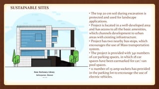 SUSTAINABLE SITES
• The top 20 cm soil during excavation is
protected and used for landscape
applications.
• Project is located in a well-developed area
and has access to all the basic amenities,
which channels development to urban
areas with existing infrastructure.
• Project has two nearby bus stops, which
encourages the use of Mass transportation
system.
• The project is provided with 341 numbers
of car parking spaces, in which 18 car
spaces have been earmarked for car/ van
pool spaces.
• 11 number of 15-amp sockets has provided
in the parking lot to encourage the use of
electric vehicles.
 