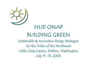 HUD ONAP
     BUILDING GREEN
Sustainable & Innovative Design Strategies
      for the Tribes of the Northwest
Little Creek Casino, Shelton, Washington
             July 11 -13, 2006
 