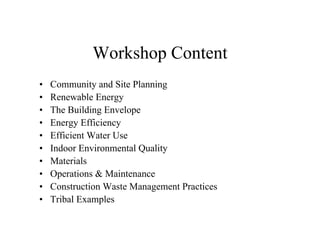 Workshop Content
•   Community and Site Planning
•   Renewable Energy
•   The Building Envelope
•   Energy Efficiency
•   Efficient Water Use
•   Indoor Environmental Quality
•   Materials
•   Operations & Maintenance
•   Construction Waste Management Practices
•   Tribal Examples
 