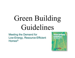 Green Building
      Guidelines
Meeting the Demand for
Low-Energy, Resource-Efficient
Homes©
 