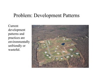 Problem: Development Patterns
Current
development
patterns and
practices are
environmentally
unfriendly or
wasteful.
 