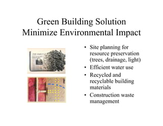 Green Building Solution
Minimize Environmental Impact
               • Site planning for
                 resource preservation
                 (trees, drainage, light)
               • Efficient water use
               • Recycled and
                 recyclable building
                 materials
               • Construction waste
                 management
 