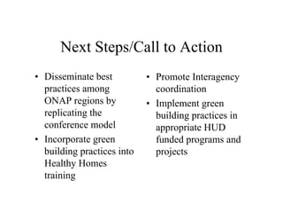 Next Steps/Call to Action
• Disseminate best          • Promote Interagency
  practices among             coordination
  ONAP regions by           • Implement green
  replicating the             building practices in
  conference model            appropriate HUD
• Incorporate green           funded programs and
  building practices into     projects
  Healthy Homes
  training
 