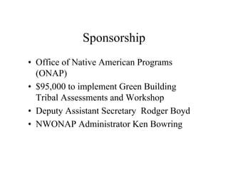 Sponsorship
• Office of Native American Programs
  (ONAP)
• $95,000 to implement Green Building
  Tribal Assessments and Workshop
• Deputy Assistant Secretary Rodger Boyd
• NWONAP Administrator Ken Bowring
 