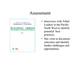 Assessment
     • Interviews with Tribal
       Leaders in the Pacific
       North West to identify
       potential ‘best
       practices.
     • Site visits to document
       outcomes and identify
       further challenges and
       opportunities
 