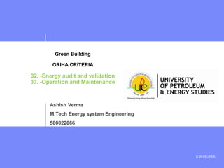 Green Building
GRIHA CRITERIA

32. -Energy audit and validation
33. -Operation and Maintenance

Ashish Verma
M.Tech Energy system Engineering
500022066

© 2013 UPES

 