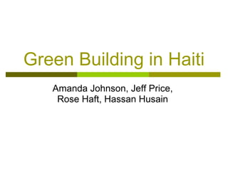 Green Building in Haiti
   Amanda Johnson, Jeff Price,
    Rose Haft, Hassan Husain
 