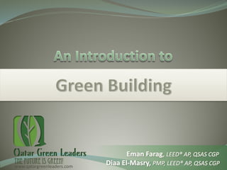 Introduction to Green Buildingwww.qatargreenleaders.com
Diaa El-Masry, PMP, LEED® AP, QSAS CGP
Eman Farag, LEED® AP, QSAS CGP
 