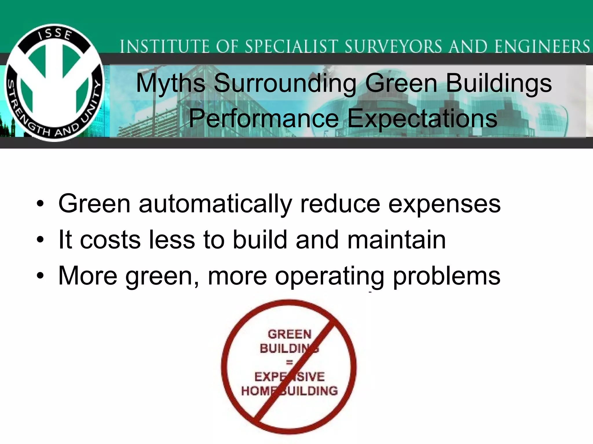 Myths Surrounding Green Buildings  Performance Expectations   Green automatically reduce expenses  It costs less to build and maintain  More green, more operating problems  