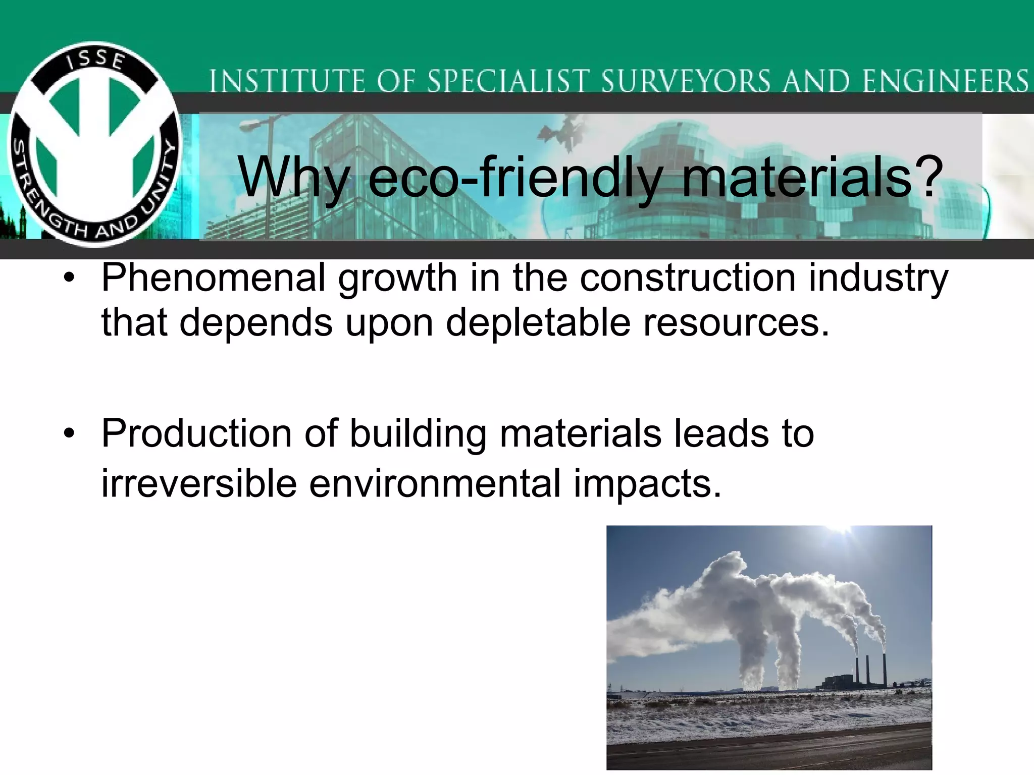 Why eco-friendly materials? Phenomenal growth in the construction industry that depends upon depletable resources.  Production of building materials leads to irreversible environmental impacts.   