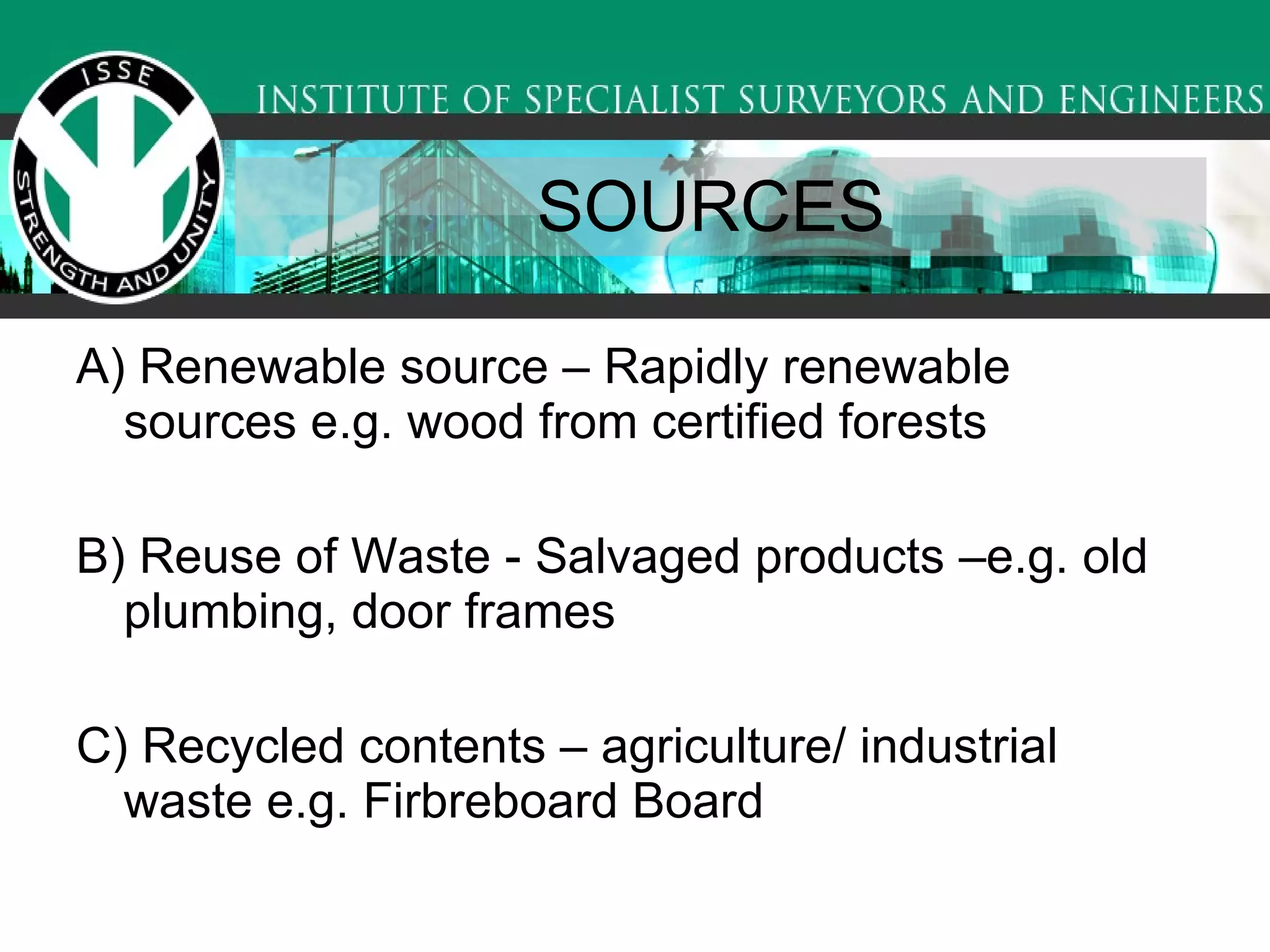 SOURCES  A) Renewable source – Rapidly renewable sources e.g. wood from certified forests  B) Reuse of Waste - Salvaged products –e.g. old plumbing, door frames  C) Recycled contents – agriculture/ industrial waste e.g. Firbreboard Board  