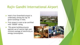 Rajiv Gandhi International Airport
 India’s first Greenfield airport is
undeniably among the top 10
green buildings in India.
 First airport in asia to be certified
with ‘SILVER’ rating.
 This green building ensures
optimal use of natural light and
minimal wastage of electricity or
energy consumption.
29
 