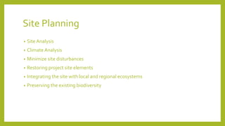 Site Planning
• Site Analysis
• Climate Analysis
• Minimize site disturbances
• Restoring project site elements
• Integrating the site with local and regional ecosystems
• Preserving the existing biodiversity
 