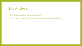 Site Analysis
• Studying the existing features in the site
• Existing topography, soil, underground water levels, vegetation, etc.
 