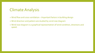 Climate Analysis
• Wind flow and cross ventilation – Important factors in building design
• Wind direction and pattern are studied by wind rose diagram
• Wind rose diagram is a graphical representation of wind condition, directions and
speed.
 