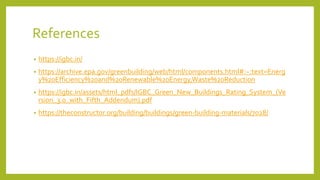 References
• https://igbc.in/
• https://archive.epa.gov/greenbuilding/web/html/components.html#:~:text=Energ
y%20Efficiency%20and%20Renewable%20Energy,Waste%20Reduction
• https://igbc.in/assets/html_pdfs/IGBC_Green_New_Buildings_Rating_System_(Ve
rsion_3.0_with_Fifth_Addendum).pdf
• https://theconstructor.org/building/buildings/green-building-materials/7028/
 