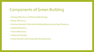 Components of Green Building
• Energy Efficiency and Renewable Energy.
• Water Efficiency.
• Environmentally Preferable Building Materials and Specifications.
• Waste Reduction.
• Toxics Reduction.
• Indoor Air Quality.
• Smart Growth and Sustainable Development.
 