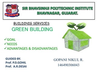 GUIDED BY.
Prof. P.D.GOHIL
Prof. A.R.DESAI
GOPANI NIKUL R.
146490306043
BUILDINIG SERVICES
GREEN BUILDING
GOAL
NEEDS
ADVANTAGES & DISADVANTAGES
 