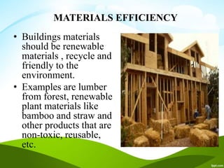 MATERIALS EFFICIENCY
• Buildings materials
should be renewable
materials , recycle and
friendly to the
environment.
• Examples are lumber
from forest, renewable
plant materials like
bamboo and straw and
other products that are
non-toxic, reusable,
etc.
 