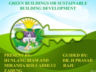 PRESENT BY: GUIDED BY:
HUNLANG BIAM AND DR. H PRASAD
MIRANDA ROLUAHHLUI RAJU
GREEN BUILDINGS OR SUSTAINABLE
BUILDING DEVELOPMENT
 