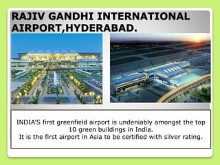 RAJIV GANDHI INTERNATIONAL
AIRPORT,HYDERABAD.
INDIA’S first greenfield airport is undeniably amongst the top
10 green buildings in India.
It is the first airport in Asia to be certified with silver rating.
 