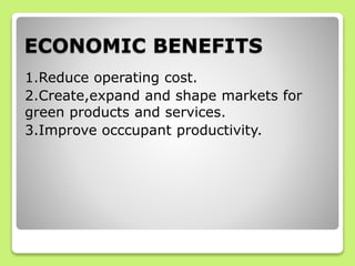 ECONOMIC BENEFITS
1.Reduce operating cost.
2.Create,expand and shape markets for
green products and services.
3.Improve occcupant productivity.
 
