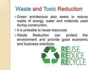 Waste and Toxic Reduction
Green architecture also seeks to reduce
waste of energy, water and materials used
during construction.
It is probable to reuse resources
Waste Reduction can protect the
environment and provide good economic
and business practices.
 