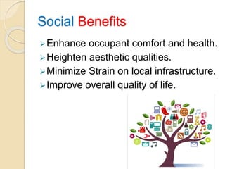 Social Benefits
Enhance occupant comfort and health.
Heighten aesthetic qualities.
Minimize Strain on local infrastructure.
Improve overall quality of life.
 
