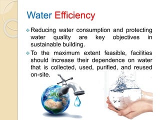 Water Efficiency
Reducing water consumption and protecting
water quality are key objectives in
sustainable building.
To the maximum extent feasible, facilities
should increase their dependence on water
that is collected, used, purified, and reused
on-site.
 