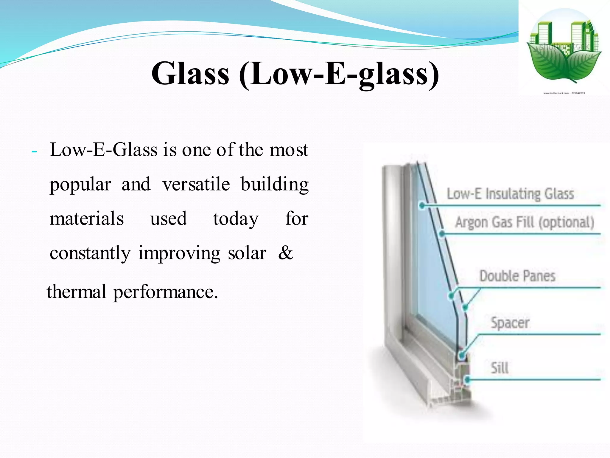 Glass (Low-E-glass)
- Low-E-Glass is one of the most
popular and versatile building
materials used today for
constantly improving solar &
thermal performance.
 