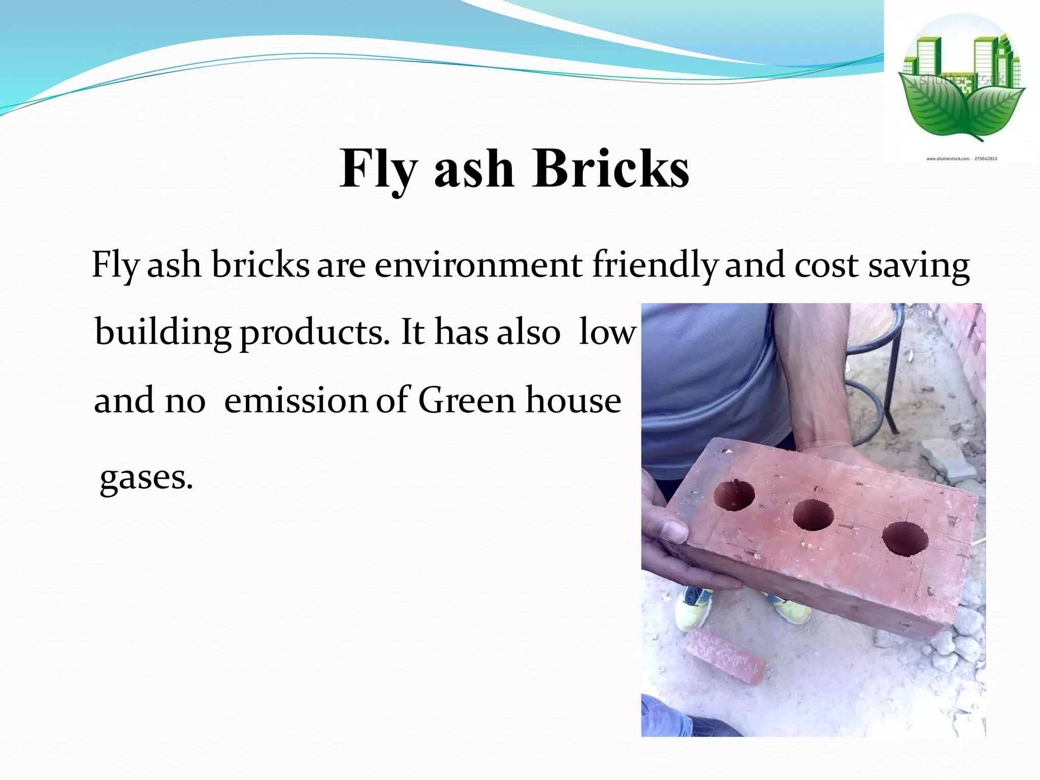 Fly ash Bricks
Fly ash bricks are environment friendlyand cost saving
building products. It has also low energy consumption
and no emission of Green house
gases.
 