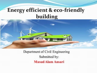 Energy efficient & eco-friendly
building
Department of Civil Engineering
Submitted by:
MasudAlam Ansari
 