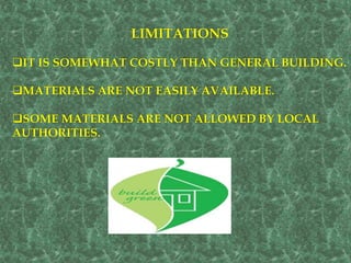 LIMITATIONS
IT IS SOMEWHAT COSTLY THAN GENERAL BUILDING.
MATERIALS ARE NOT EASILY AVAILABLE.
SOME MATERIALS ARE NOT ALLOWED BY LOCAL
AUTHORITIES.
 