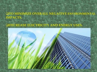 TO MINIMIZE OVERALL NEGATIVE ENVIRONMENTAL
IMPACTS.
DECREASE ELECTRICITY AND ENERGY USES.
 