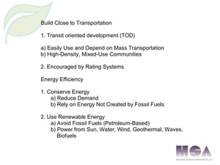 Build Close to Transportation
1. Transit oriented development (TOD)
a) Easily Use and Depend on Mass Transportation
b) High-Density, Mixed-Use Communities
2. Encouraged by Rating Systems
Energy Efficiency
1. Conserve Energy
a) Reduce Demand
b) Rely on Energy Not Created by Fossil Fuels
2. Use Renewable Energy
a) Avoid Fossil Fuels (Petroleum-Based)
b) Power from Sun, Water, Wind, Geothermal, Waves,
Biofuels
 