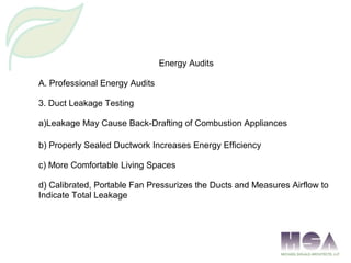 Energy Audits
A. Professional Energy Audits
3. Duct Leakage Testing
a)Leakage May Cause Back-Drafting of Combustion Appliances
b) Properly Sealed Ductwork Increases Energy Efficiency
c) More Comfortable Living Spaces
d) Calibrated, Portable Fan Pressurizes the Ducts and Measures Airflow to
Indicate Total Leakage
 