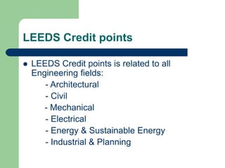 LEEDS Credit points
 LEEDS Credit points is related to all
Engineering fields:
- Architectural
- Civil
- Mechanical
- Electrical
- Energy & Sustainable Energy
- Industrial & Planning
 