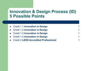 Innovation & Design Process (ID)
5 Possible Points
 Credit 1.1 Innovation in Design 1
 Credit 1.2 Innovation in Design 1
 Credit 1.3 Innovation in Design 1
 Credit 1.4 Innovation in Design 1
 Credit 2 LEED Accredited Professional 1
 