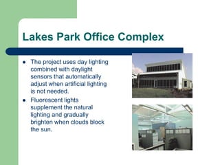  The project uses day lighting
combined with daylight
sensors that automatically
adjust when artificial lighting
is not needed.
 Fluorescent lights
supplement the natural
lighting and gradually
brighten when clouds block
the sun.
Lakes Park Office Complex
 