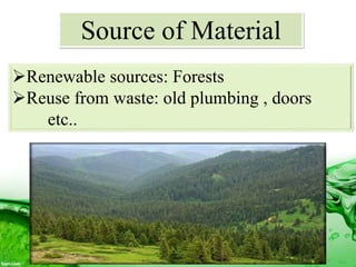 Source of Material
Renewable sources: Forests
Reuse from waste: old plumbing , doors
etc..
 