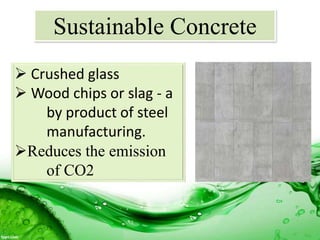 Sustainable Concrete
 Crushed glass
 Wood chips or slag - a
by product of steel
manufacturing.
Reduces the emission
of CO2
 
