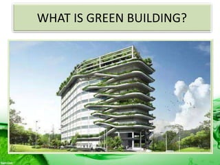 WHAT IS GREEN BUILDING?
• Green building (also known as green
construction or sustainable building) expands
and complements the building design concerns
of economy, utility, durability, and comfort.
• A Green Building is one which uses less water,
optimizes energy efficiency, conserves natural
resources, generates less waste and provides
healthier space for occupants as compared to
conventional buildings.
 