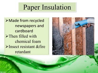 Paper Insulation
Made from recycled
newspapers and
cardboard
Then filled with
chemical foam
Insect resistant &fire
retardant
 