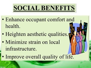 SOCIAL BENEFITS
• Enhance occupant comfort and
health.
• Heighten aesthetic qualities.
• Minimize strain on local
infrastructure.
• Improve overall quality of life.
 