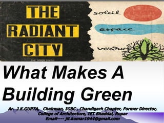 Ar. J.K.GUPTA, Chairman, IGBC , Chandigarh Chapter, Former Director,
College of Architecture, IET Bhaddal, Ropar
Email---- jit.kumar1944@gmail.com
What Makes A
Building Green
 