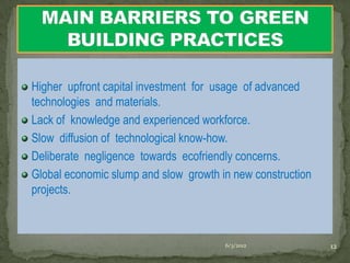 Higher upfront capital investment for usage of advanced
technologies and materials.
Lack of knowledge and experienced workforce.
Slow diffusion of technological know-how.
Deliberate negligence towards ecofriendly concerns.
Global economic slump and slow growth in new construction
projects.



                                       6/3/2012             12
 
