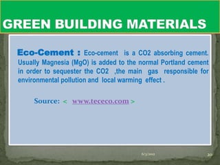 Eco-Cement : Eco-cement is a CO2 absorbing cement.
Usually Magnesia (MgO) is added to the normal Portland cement
in order to sequester the CO2 ,the main gas responsible for
environmental pollution and local warming effect .

     Source: < www.tececo.com >




                                       6/3/2012             20
 