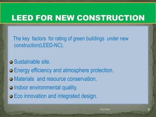 The key factors for rating of green buildings under new
construction(LEED-NC).

Sustainable site.
Energy efficiency and atmosphere protection.
Materials and resource conservation.
Indoor environmental quality.
Eco innovation and integrated design.
                                         6/3/2012         8
 