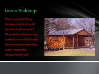 Green Buildings
This is a green building
because natural material
has been used to make it.
This is better because using
synthetic material damages
the environment more than
using a renewable
resource(wood) will.
 