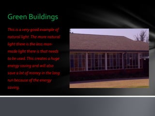 Green Buildings
This is a very good example of
natural light. The more natural
light there is the less man-
made light there is that needs
to be used. This creates a huge
energy saving and will also
save a lot of money in the long
run because of the energy
saving.
 